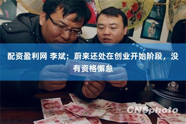 配资盈利网 李斌：蔚来还处在创业开始阶段，没有资格懈怠