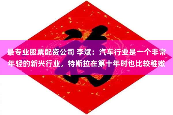 最专业股票配资公司 李斌：汽车行业是一个非常年轻的新兴行业，特斯拉在第十年时也比较稚嫩