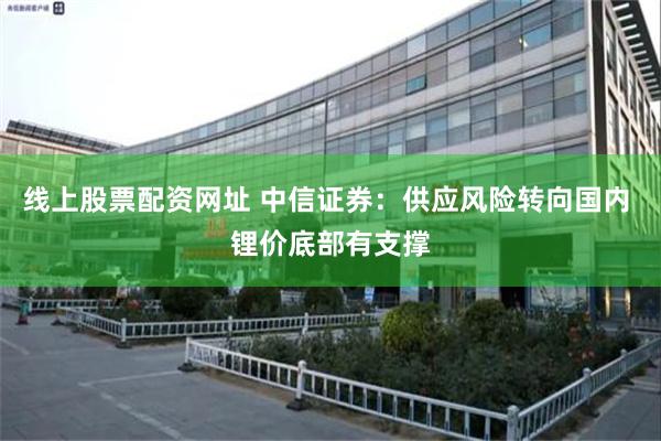 线上股票配资网址 中信证券：供应风险转向国内 锂价底部有支撑