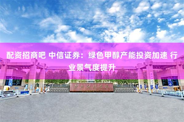 配资招商吧 中信证券：绿色甲醇产能投资加速 行业景气度提升