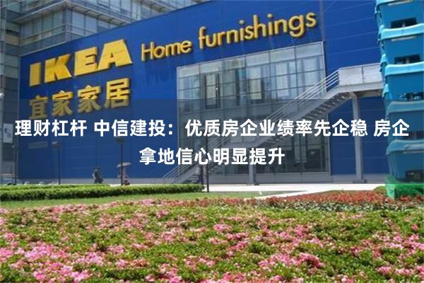 理财杠杆 中信建投：优质房企业绩率先企稳 房企拿地信心明显提升