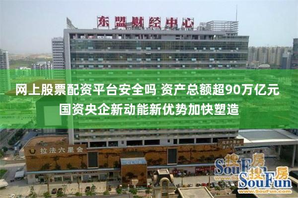 网上股票配资平台安全吗 资产总额超90万亿元 国资央企新动能新优势加快塑造