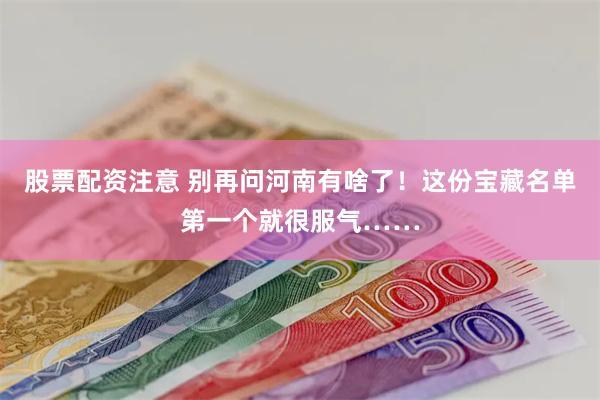 股票配资注意 别再问河南有啥了！这份宝藏名单第一个就很服气……