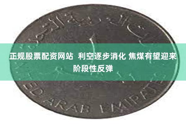 正规股票配资网站  利空逐步消化 焦煤有望迎来阶段性反弹