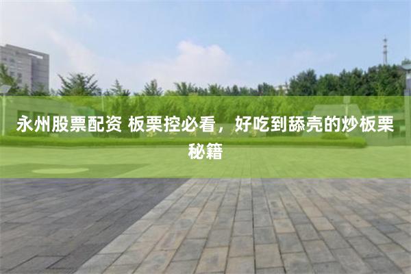 永州股票配资 板栗控必看，好吃到舔壳的炒板栗秘籍