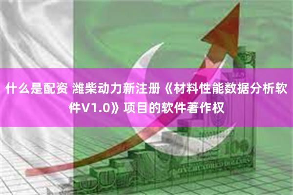什么是配资 潍柴动力新注册《材料性能数据分析软件V1.0》项目的软件著作权