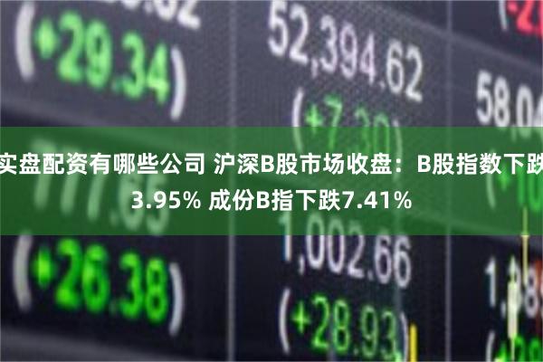 实盘配资有哪些公司 沪深B股市场收盘：B股指数下跌3.95% 成份B指下跌7.41%