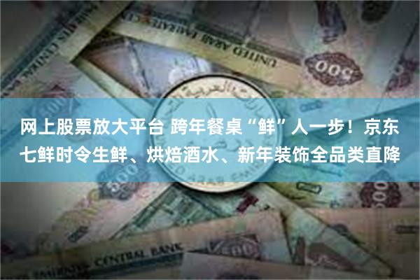 网上股票放大平台 跨年餐桌“鲜”人一步！京东七鲜时令生鲜、烘焙酒水、新年装饰全品类直降